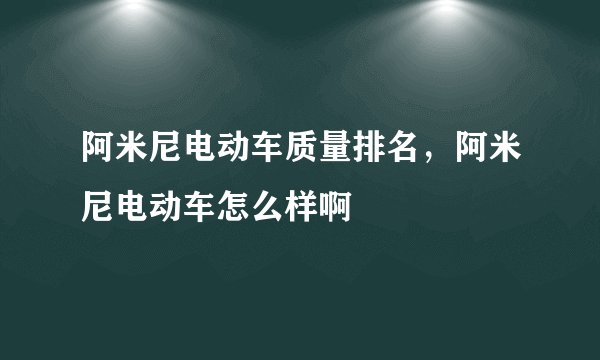 阿米尼电动车质量排名，阿米尼电动车怎么样啊
