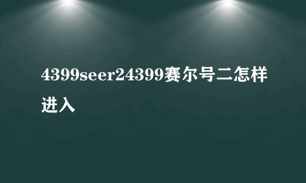 4399seer24399赛尔号二怎样进入