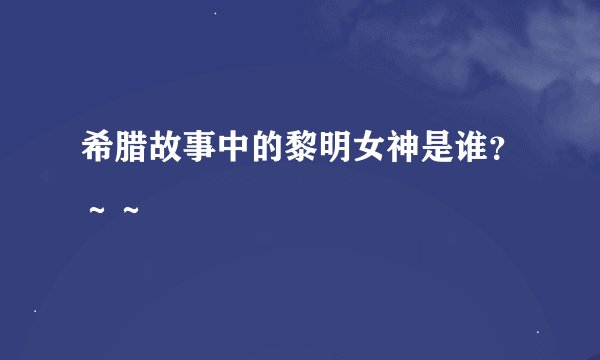 希腊故事中的黎明女神是谁?~~