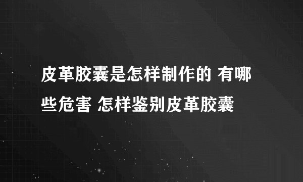 皮革胶囊是怎样制作的 有哪些危害 怎样鉴别皮革胶囊