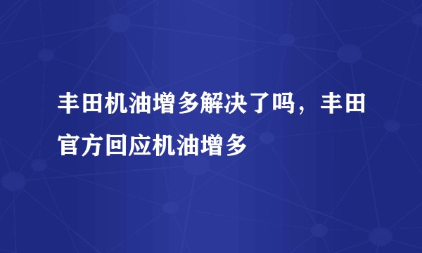 丰田机油增多解决了吗,丰田官方回应机油增多