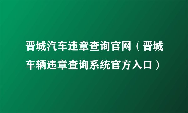 晋城汽车违章查询官网（晋城车辆违章查询系统官方入口）