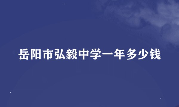 岳阳市弘毅中学一年多少钱