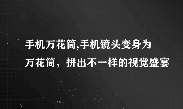 手机万花筒,手机镜头变身为万花筒，拼出不一样的视觉盛宴