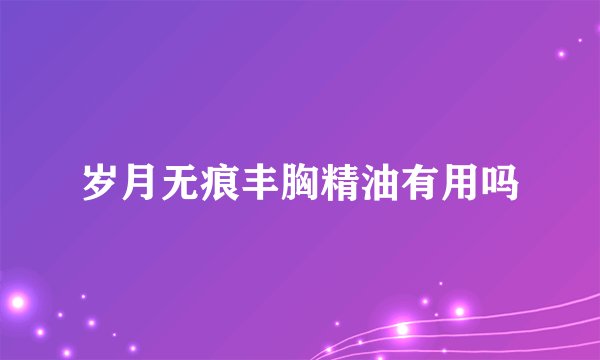 岁月无痕丰胸精油有用吗
