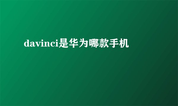 davinci是华为哪款手机