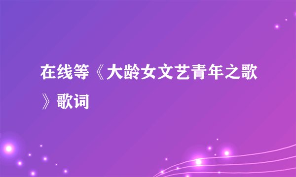 在线等《大龄女文艺青年之歌》歌词