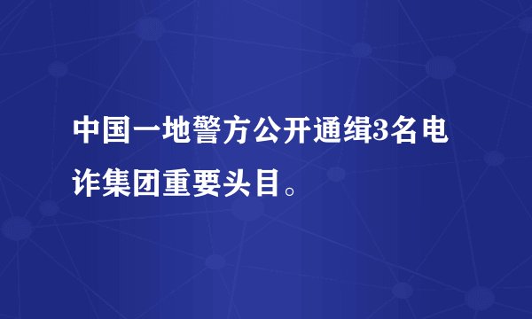中国一地警方公开通缉3名电诈集团重要头目。