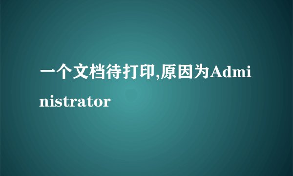 一个文档待打印,原因为Administrator