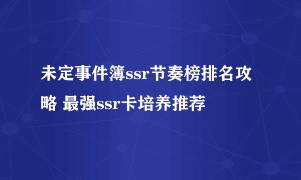 未定事件簿ssr节奏榜排名攻略 最强ssr卡培养推荐