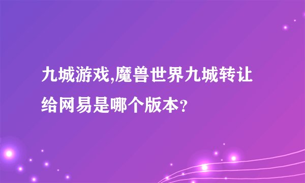 九城游戏,魔兽世界九城转让给网易是哪个版本？