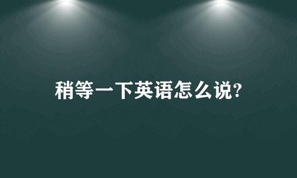 稍等一下英语怎么说?