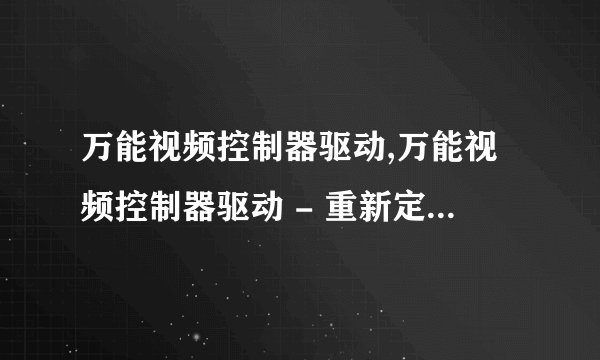 万能视频控制器驱动,万能视频控制器驱动 - 重新定义视频体验