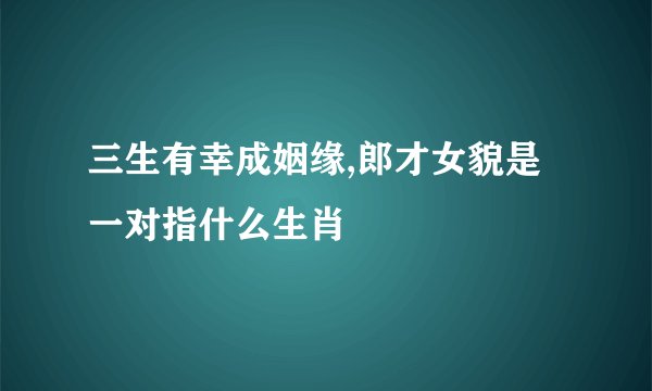 三生有幸成姻缘,郎才女貌是一对指什么生肖