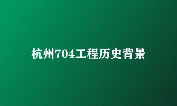 杭州704工程历史背景
