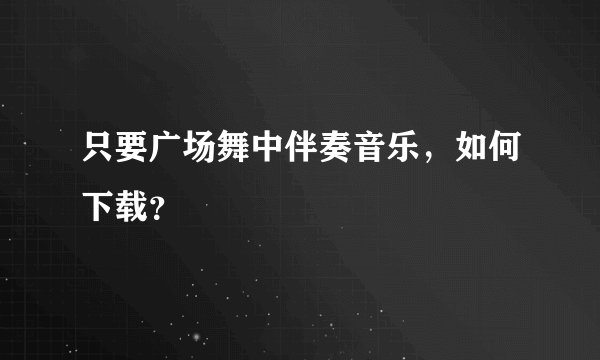 只要广场舞中伴奏音乐，如何下载？