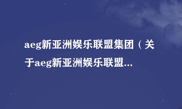aeg新亚洲娱乐联盟集团（关于aeg新亚洲娱乐联盟集团的基本详情介绍）