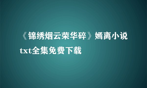 《锦绣烟云荣华碎》嫣离小说txt全集免费下载