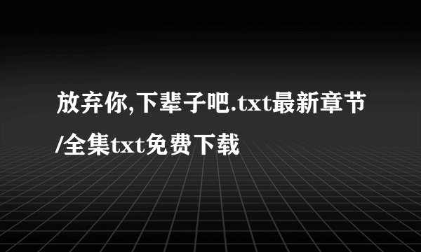 放弃你,下辈子吧.txt最新章节/全集txt免费下载