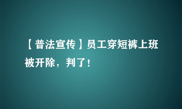 【普法宣传】员工穿短裤上班被开除,判了!