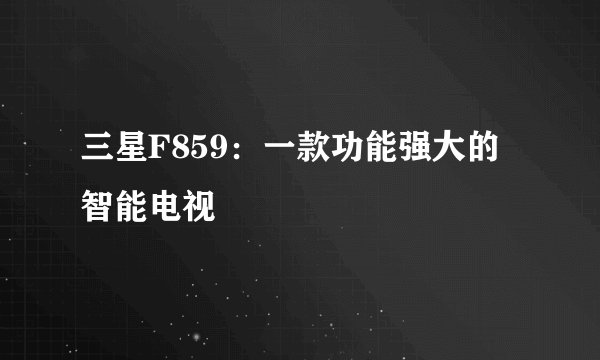 三星F859:一款功能强大的智能电视