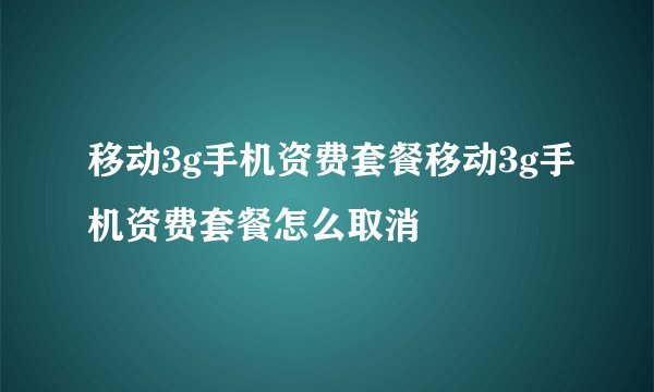 移动3g手机资费套餐移动3g手机资费套餐怎么取消