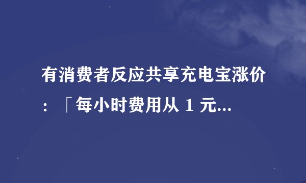 有消费者反应共享充电宝涨价：「每小时费用从 1 元涨至 4 元」，你认为合理吗？你平时会用吗？