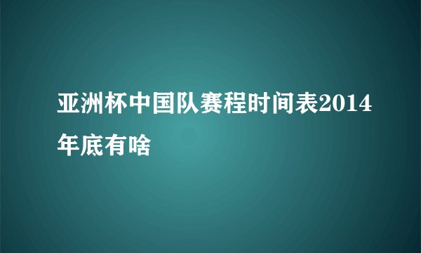 亚洲杯中国队赛程时间表2014年底有啥