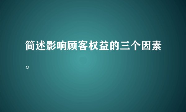 简述影响顾客权益的三个因素。