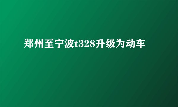 郑州至宁波t328升级为动车