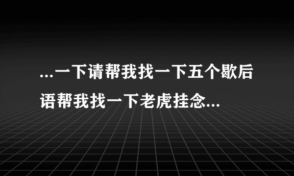 ...一下请帮我找一下五个歇后语帮我找一下老虎挂念珠的后几个字_百度...