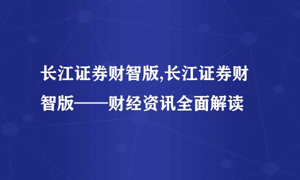 长江证券财智版,长江证券财智版——财经资讯全面解读