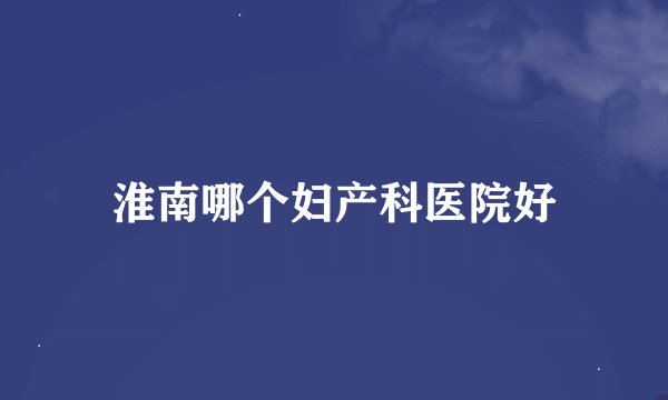 淮南哪个妇产科医院好