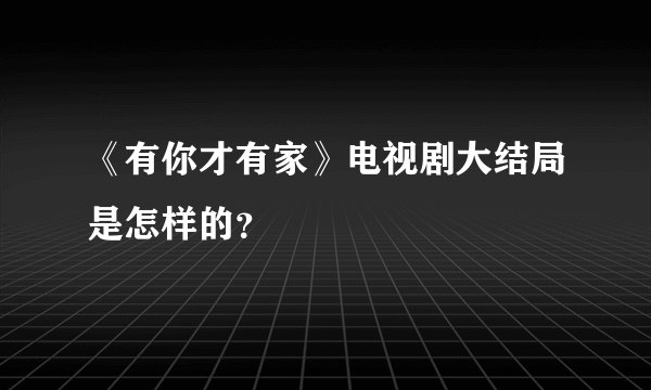 《有你才有家》电视剧大结局是怎样的？