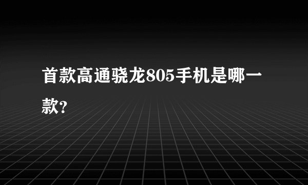 首款高通骁龙805手机是哪一款？