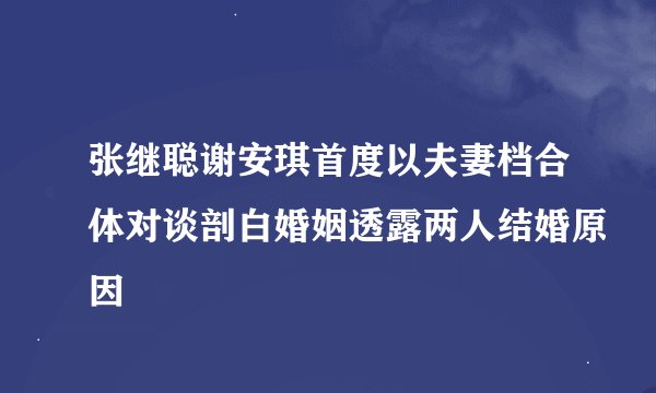 张继聪谢安琪首度以夫妻档合体对谈剖白婚姻透露两人结婚原因