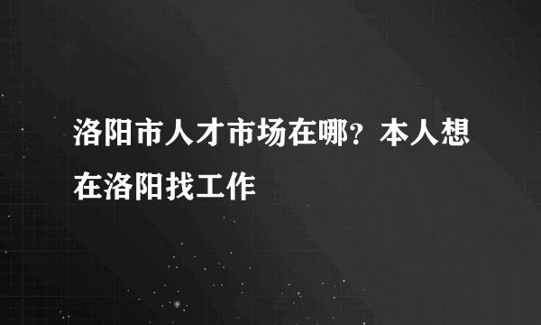 洛阳市人才市场在哪？本人想在洛阳找工作