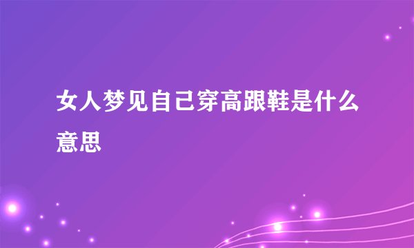 女人梦见自己穿高跟鞋是什么意思