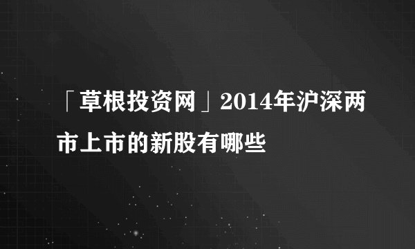 「草根投资网」2014年沪深两市上市的新股有哪些