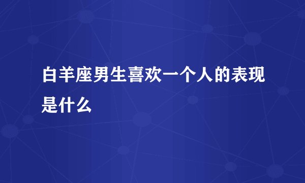 白羊座男生喜欢一个人的表现是什么