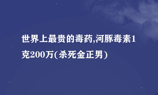 世界上最贵的毒药,河豚毒素1克200万(杀死金正男)