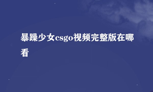 暴躁少女csgo视频完整版在哪看
