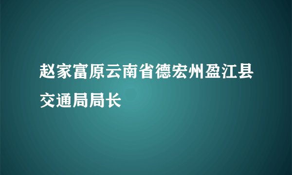赵家富原云南省德宏州盈江县交通局局长