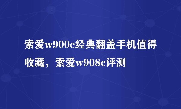 索爱w900c经典翻盖手机值得收藏，索爱w908c评测