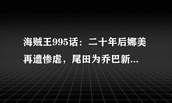 海贼王995话：二十年后娜美再遭惨虐，尾田为乔巴新技能做铺垫！