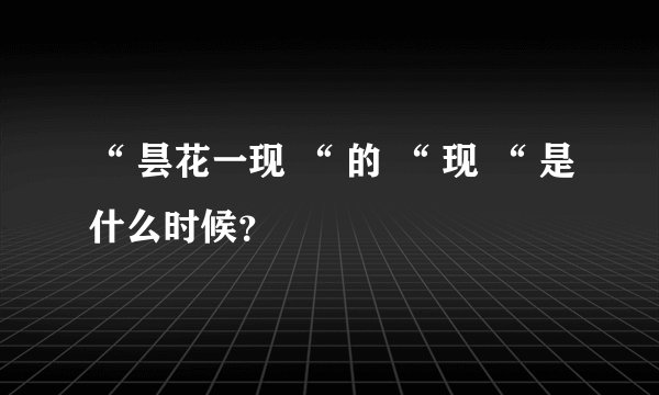 “ 昙花一现 “ 的 “ 现 “ 是什么时候？