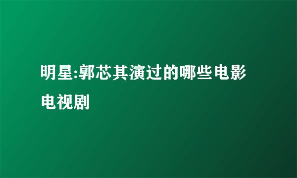 明星:郭芯其演过的哪些电影 电视剧