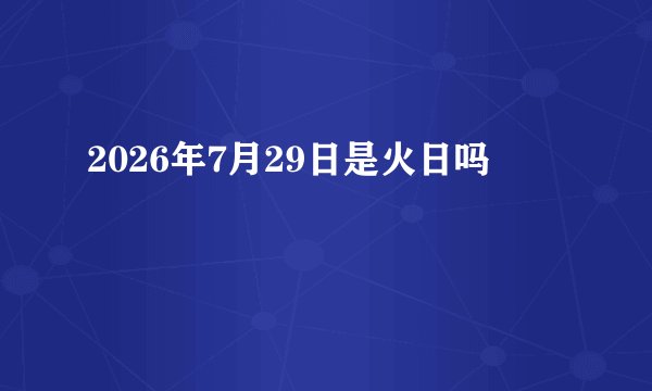 2026年7月29日是火日吗