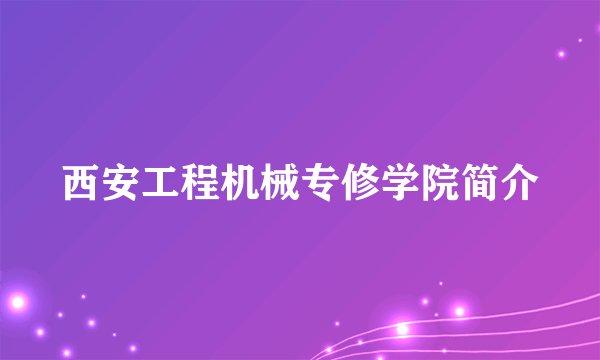 西安工程机械专修学院简介