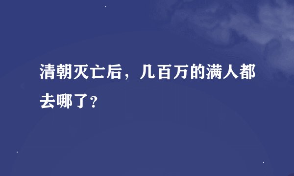 清朝灭亡后,几百万的满人都去哪了?